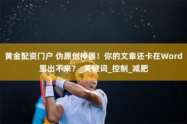 黄金配资门户 伪原创神器！你的文章还卡在Word里出不来？_关键词_控制_减肥