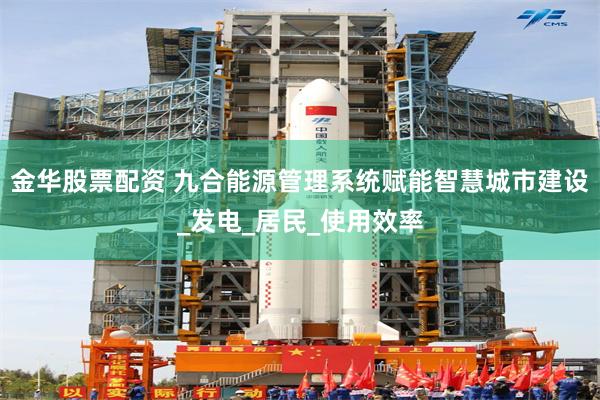 金华股票配资 九合能源管理系统赋能智慧城市建设_发电_居民_使用效率