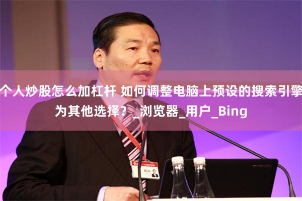 个人炒股怎么加杠杆 如何调整电脑上预设的搜索引擎为其他选择？_浏览器_用户_Bing