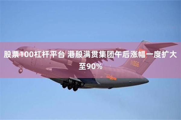 股票100杠杆平台 港股满贯集团午后涨幅一度扩大至90%