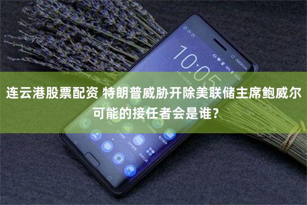 连云港股票配资 特朗普威胁开除美联储主席鲍威尔 可能的接任者会是谁？