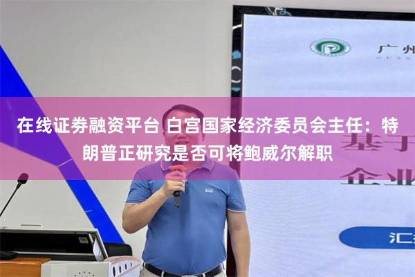 在线证劵融资平台 白宫国家经济委员会主任：特朗普正研究是否可将鲍威尔解职