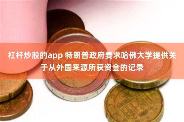 杠杆炒股的app 特朗普政府要求哈佛大学提供关于从外国来源所获资金的记录