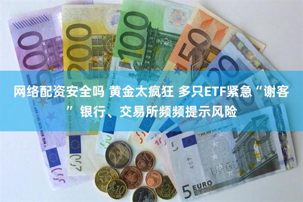 网络配资安全吗 黄金太疯狂 多只ETF紧急“谢客” 银行、交易所频频提示风险