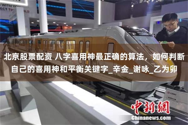 北京股票配资 八字喜用神最正确的算法，如何判断自己的喜用神和平衡关键字_辛金_谢咏_乙为卯