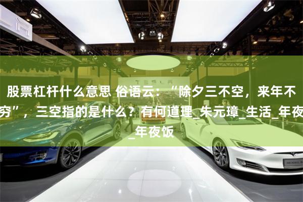 股票杠杆什么意思 俗语云：“除夕三不空，来年不受穷”，三空指的是什么？有何道理_朱元璋_生活_年夜饭