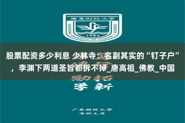 股票配资多少利息 少林寺：名副其实的“钉子户”，李渊下两道圣旨都拆不掉_唐高祖_佛教_中国