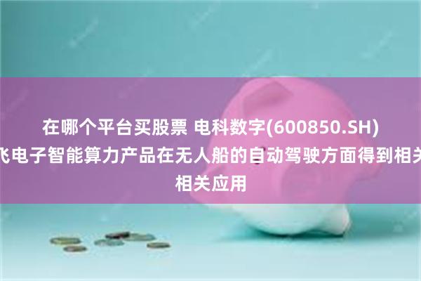 在哪个平台买股票 电科数字(600850.SH)：柏飞电子智能算力产品在无人船的自动驾驶方面得到相关应用