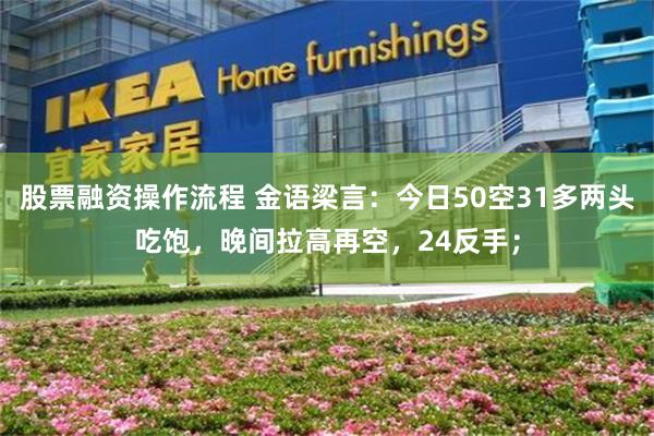股票融资操作流程 金语梁言：今日50空31多两头吃饱，晚间拉高再空，24反手；
