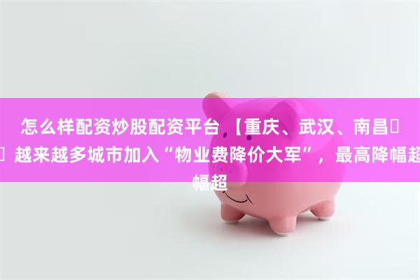 怎么样配资炒股配资平台 【重庆、武汉、南昌⋯⋯越来越多城市加入“物业费降价大军”，最高降幅超