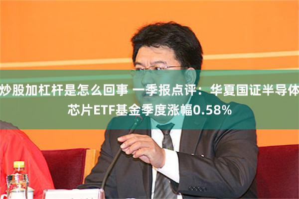 炒股加杠杆是怎么回事 一季报点评：华夏国证半导体芯片ETF基金季度涨幅0.58%