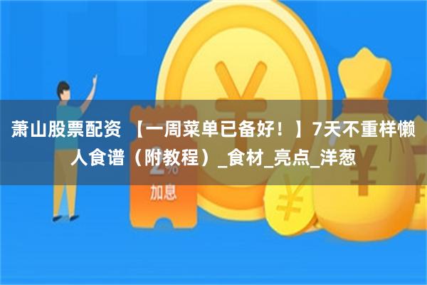 萧山股票配资 【一周菜单已备好！】7天不重样懒人食谱（附教程）_食材_亮点_洋葱