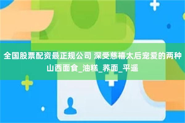 全国股票配资最正规公司 深受慈禧太后宠爱的两种山西面食_油糕_荞面_平遥