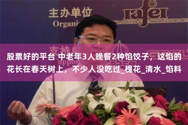 股票好的平台 中老年3人晚餐2种馅饺子，这馅的花长在春天树上，不少人没吃过_槐花_清水_馅料