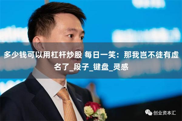 多少钱可以用杠杆炒股 每日一笑:那我岂不徒有虚名了_段子_键盘_灵感