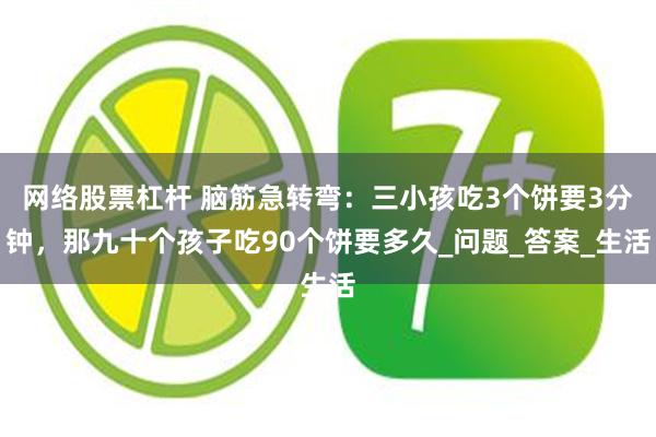 网络股票杠杆 脑筋急转弯：三小孩吃3个饼要3分钟，那九十个孩子吃90个饼要多久_问题_答案_生活