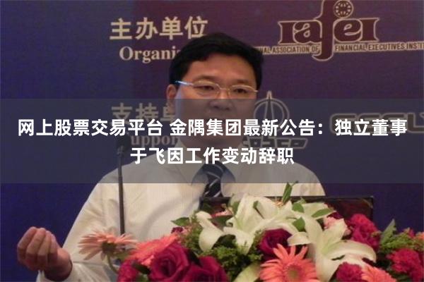 网上股票交易平台 金隅集团最新公告：独立董事于飞因工作变动辞职