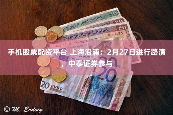 手机股票配资平台 上海沿浦：2月27日进行路演，中泰证券参与