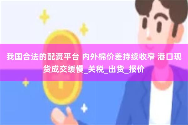 我国合法的配资平台 内外棉价差持续收窄 港口现货成交缓慢_关税_出货_报价