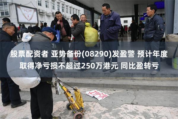 股票配资者 亚势备份(08290)发盈警 预计年度取得净亏损不超过250万港元 同比盈转亏