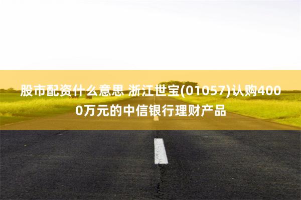 股市配资什么意思 浙江世宝(01057)认购4000万元的中信银行理财产品