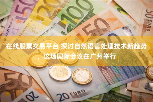 在线股票交易平台 探讨自然语言处理技术新趋势，这场国际会议在广州举行