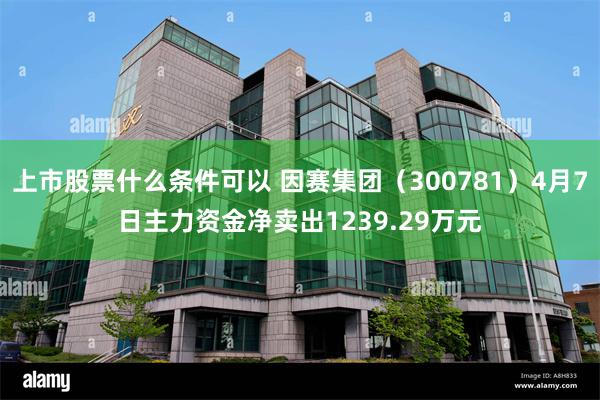上市股票什么条件可以 因赛集团（300781）4月7日主力资金净卖出1239.29万元