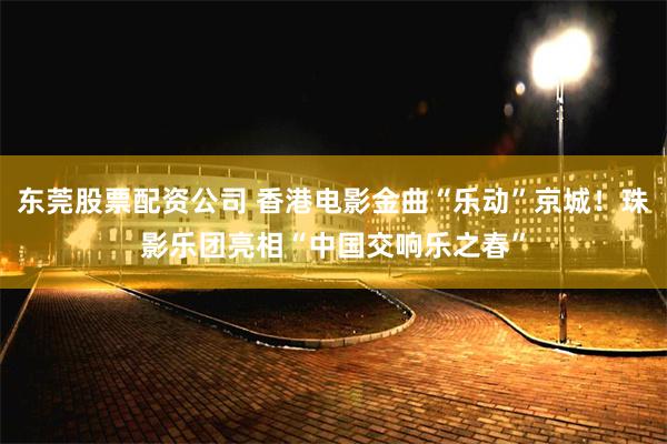 东莞股票配资公司 香港电影金曲“乐动”京城！珠影乐团亮相“中国交响乐之春”
