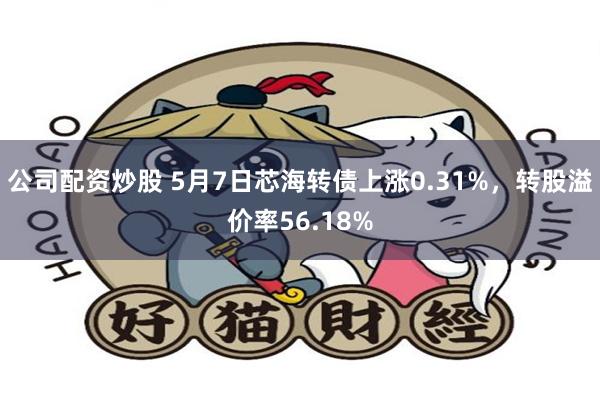 公司配资炒股 5月7日芯海转债上涨0.31%，转股溢价率56.18%