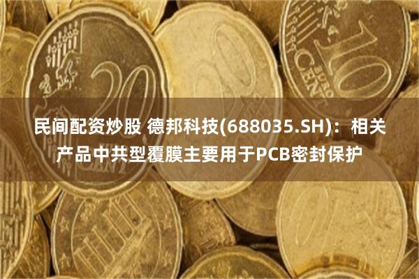 民间配资炒股 德邦科技(688035.SH)：相关产品中共型覆膜主要用于PCB密封保护