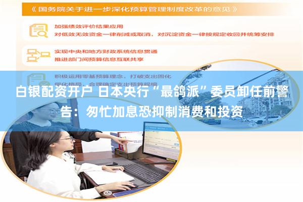 白银配资开户 日本央行“最鸽派”委员卸任前警告：匆忙加息恐抑制消费和投资