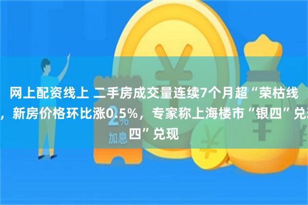 网上配资线上 二手房成交量连续7个月超“荣枯线”，新房价格环比涨0.5%，专家称上海楼市“银四”兑现
