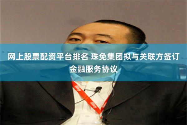 网上股票配资平台排名 珠免集团拟与关联方签订金融服务协议