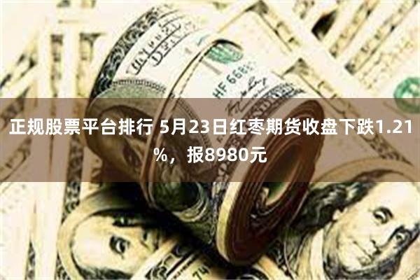 正规股票平台排行 5月23日红枣期货收盘下跌1.21%，报8980元