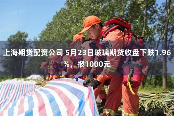 上海期货配资公司 5月23日玻璃期货收盘下跌1.96%，报1000元