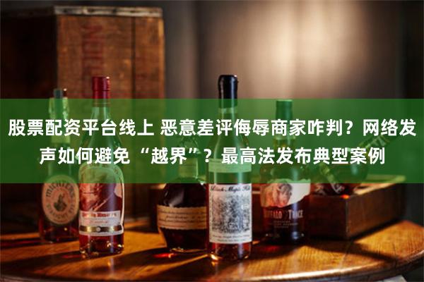股票配资平台线上 恶意差评侮辱商家咋判？网络发声如何避免 “越界”？最高法发布典型案例