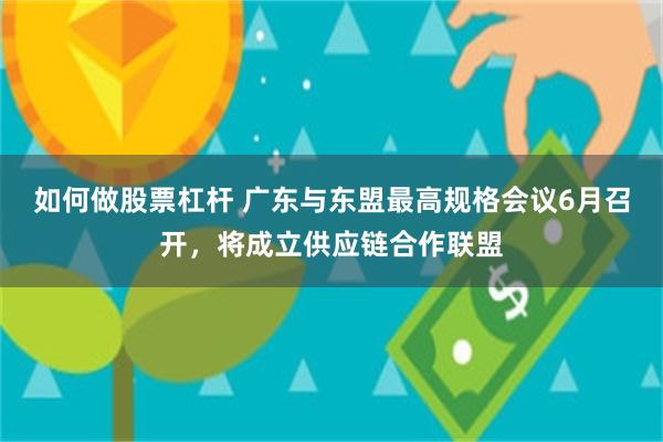 如何做股票杠杆 广东与东盟最高规格会议6月召开，将成立供应链合作联盟