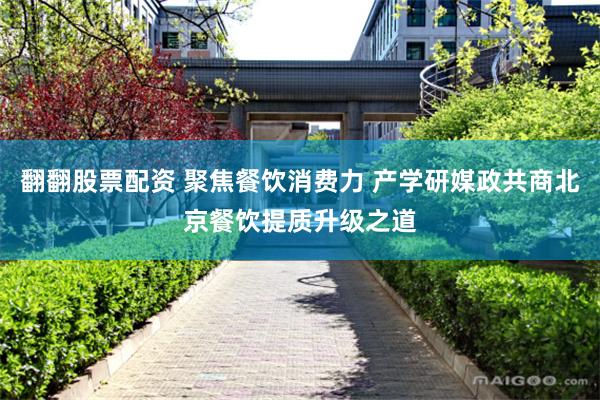 翻翻股票配资 聚焦餐饮消费力 产学研媒政共商北京餐饮提质升级之道