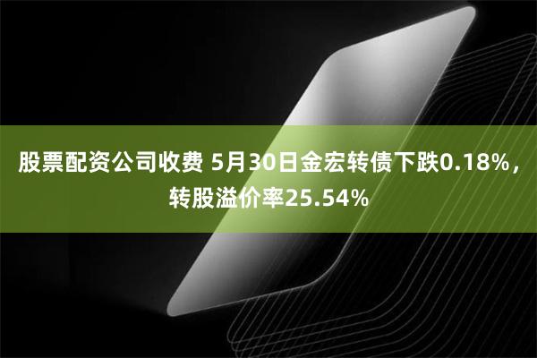 股票配资公司收费 5月30日金宏转债下跌0.18%，转股溢价率25.54%