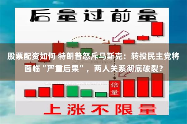 股票配资如何 特朗普怒斥马斯克：转投民主党将面临“严重后果”，两人关系彻底破裂？