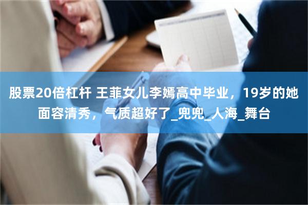 股票20倍杠杆 王菲女儿李嫣高中毕业，19岁的她面容清秀，气质超好了_兜兜_人海_舞台