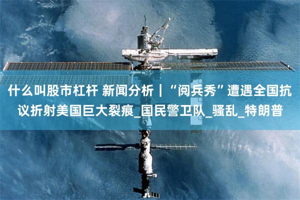 什么叫股市杠杆 新闻分析｜“阅兵秀”遭遇全国抗议折射美国巨大裂痕_国民警卫队_骚乱_特朗普