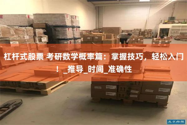 杠杆式股票 考研数学概率篇：掌握技巧，轻松入门！_推导_时间_准确性