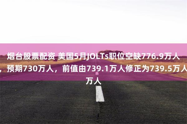 烟台股票配资 美国5月JOLTs职位空缺776.9万人，预期730万人，前值由739.1万人修正为739.5万人