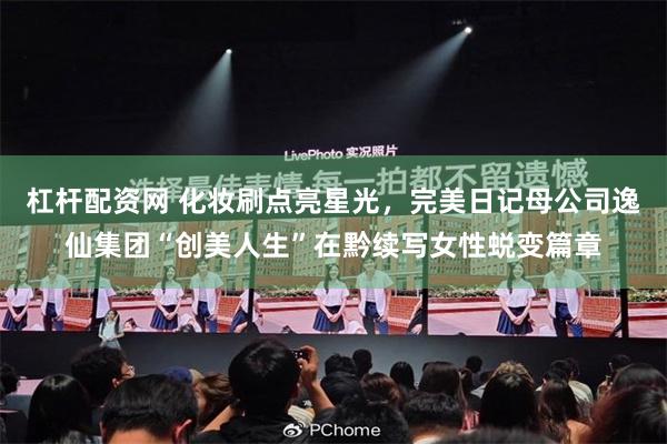 杠杆配资网 化妆刷点亮星光，完美日记母公司逸仙集团“创美人生”在黔续写女性蜕变篇章
