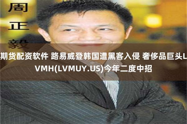 期货配资软件 路易威登韩国遭黑客入侵 奢侈品巨头LVMH(LVMUY.US)今年二度中招