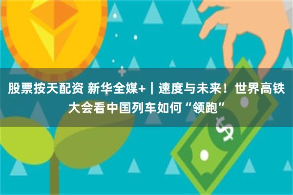 股票按天配资 新华全媒+｜速度与未来！世界高铁大会看中国列车如何“领跑”