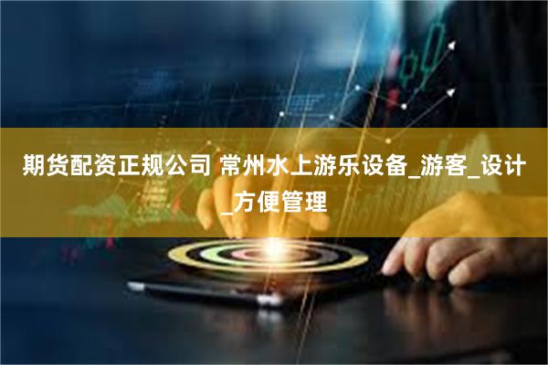 期货配资正规公司 常州水上游乐设备_游客_设计_方便管理