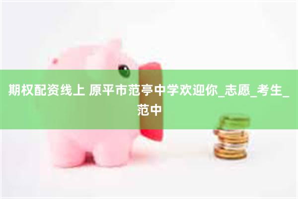 期权配资线上 原平市范亭中学欢迎你_志愿_考生_范中