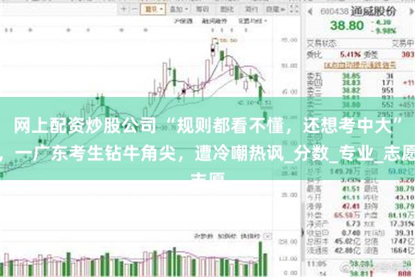 网上配资炒股公司 “规则都看不懂，还想考中大”，一广东考生钻牛角尖，遭冷嘲热讽_分数_专业_志愿